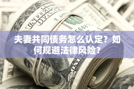 武汉夫妻共同债务怎么认定？如何规避法律风险？