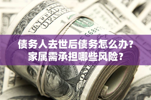武汉债务人去世后债务怎么办？家属需承担哪些风险？
