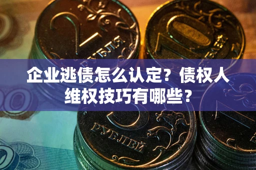 武汉企业逃债怎么认定？债权人维权技巧有哪些？
