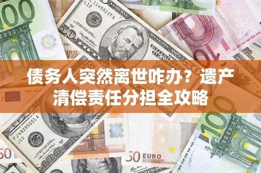 武汉债务人突然离世咋办？遗产清偿责任分担全攻略