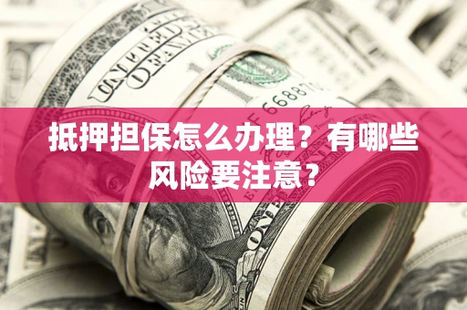 武汉抵押担保怎么办理？有哪些风险要注意？