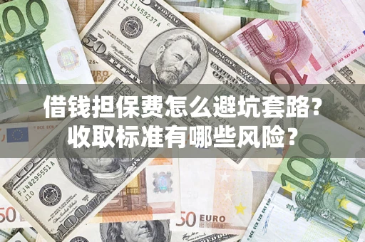武汉借钱担保费怎么避坑套路？收取标准有哪些风险？