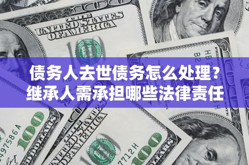 武汉债务人去世债务怎么处理？继承人需承担哪些法律责任？