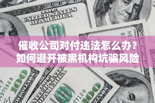 武汉催收公司对付违法怎么办？如何避开被黑机构坑骗风险