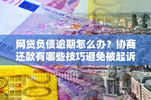 武汉网贷负债逾期怎么办？协商还款有哪些技巧避免被起诉？