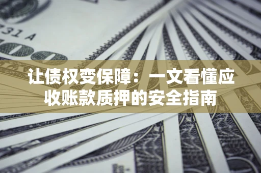 武汉让债权变保障：一文看懂应收账款质押的安全指南