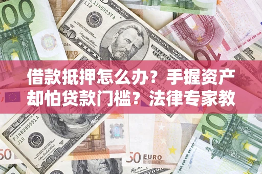 武汉借款抵押怎么办？手握资产却怕贷款门槛？法律专家教你办抵押不踩坑