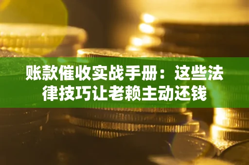 武汉账款催收实战手册：这些法律技巧让老赖主动还钱