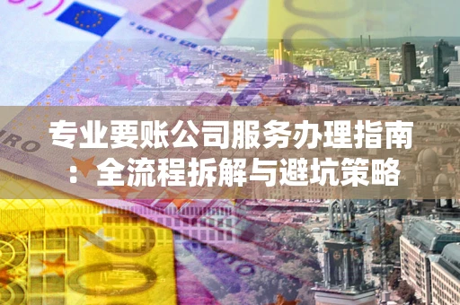 武汉专业要账公司服务办理指南：全流程拆解与避坑策略