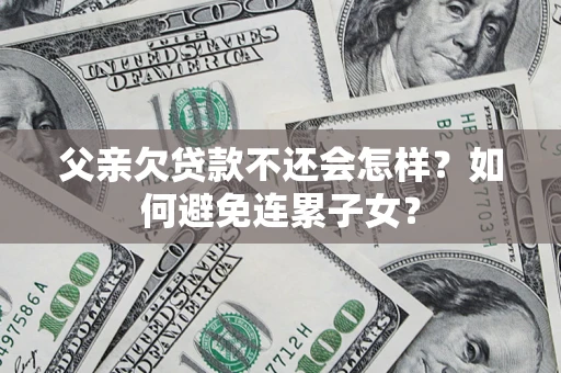 武汉父亲欠贷款不还会怎样？如何避免连累子女？