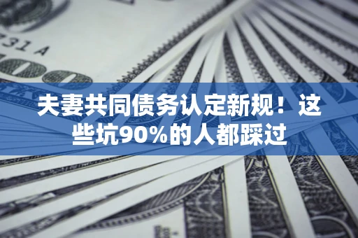 武汉夫妻共同债务认定新规！这些坑90%的人都踩过