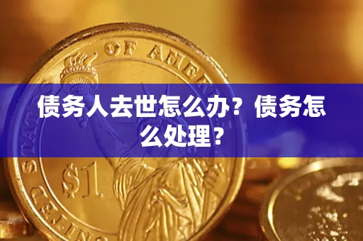武汉债务人去世怎么办？债务怎么处理？