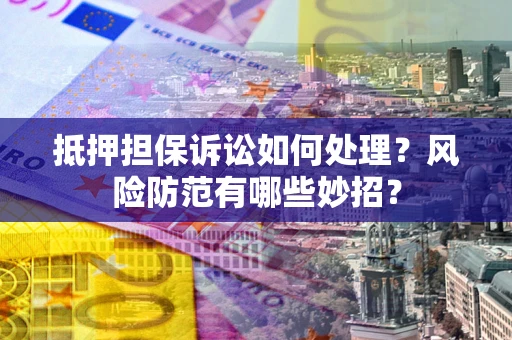 武汉抵押担保诉讼如何处理？风险防范有哪些妙招？
