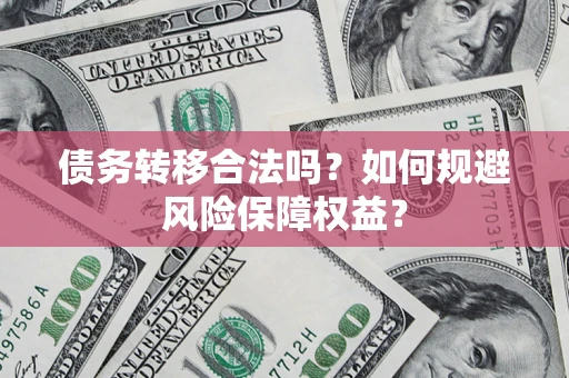 武汉债务转移合法吗？如何规避风险保障权益？