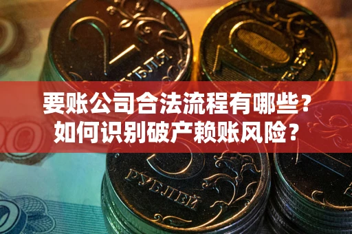 武汉要账公司合法流程有哪些？如何识别破产赖账风险？