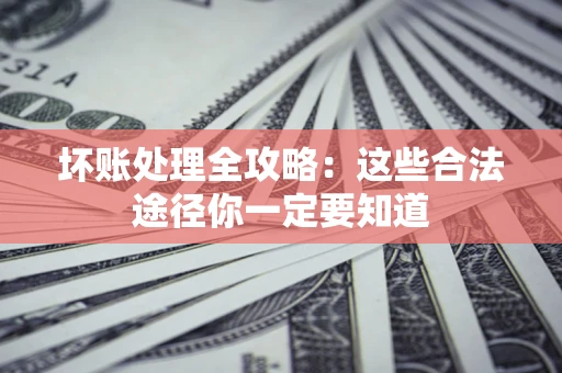 武汉坏账处理全攻略：这些合法途径你一定要知道