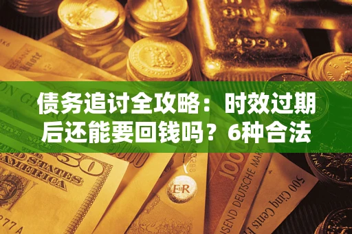 武汉债务追讨全攻略：时效过期后还能要回钱吗？6种合法手段助你维权