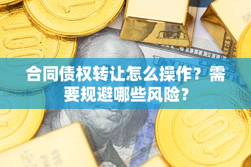 武汉合同债权转让怎么操作？需要规避哪些风险？