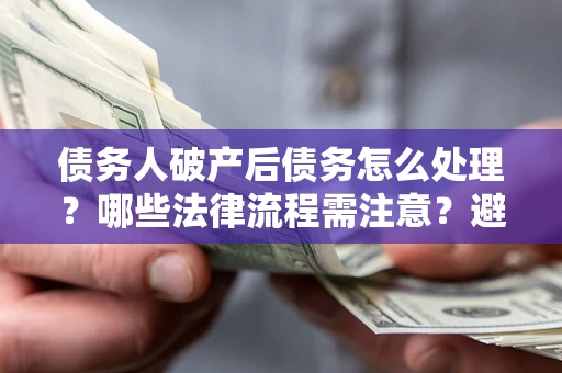 武汉债务人破产后债务怎么处理？哪些法律流程需注意？避免踩坑指南