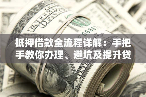 武汉抵押借款全流程详解：手把手教你办理、避坑及提升贷款额度