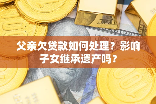 武汉父亲欠贷款如何处理?影响子女继承遗产吗? 武汉父亲欠贷款如何处理?影响子女继承遗产吗?