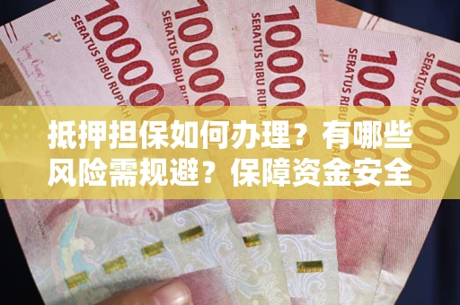 武汉抵押担保如何办理？有哪些风险需规避？保障资金安全