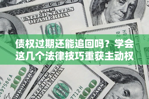 武汉债权过期还能追回吗？学会这几个法律技巧重获主动权