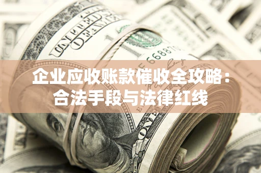 武汉企业应收账款催收全攻略：合法手段与法律红线