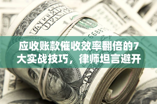 武汉应收账款催收效率翻倍的7大实战技巧，律师坦言避开这些法律雷区最关键