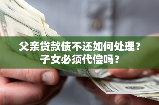 武汉父亲贷款债不还如何处理？子女必须代偿吗？