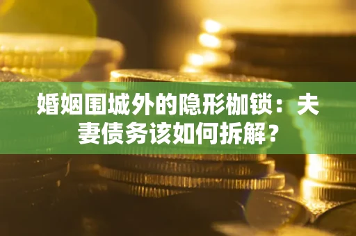 武汉婚姻围城外的隐形枷锁：夫妻债务该如何拆解？