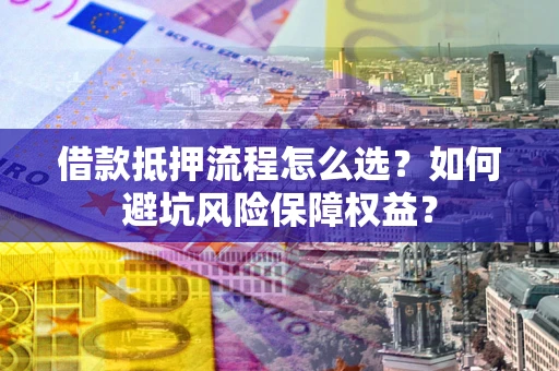 武汉借款抵押流程怎么选？如何避坑风险保障权益？