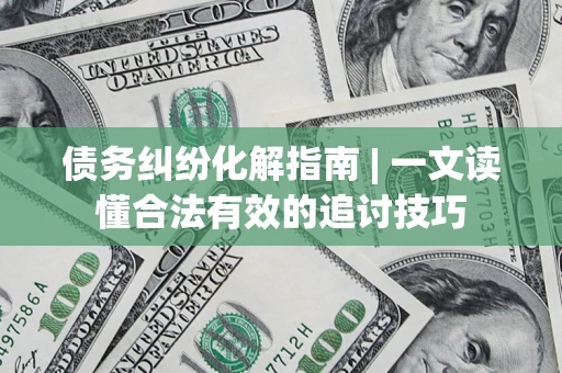 武汉债务纠纷化解指南 | 一文读懂合法有效的追讨技巧