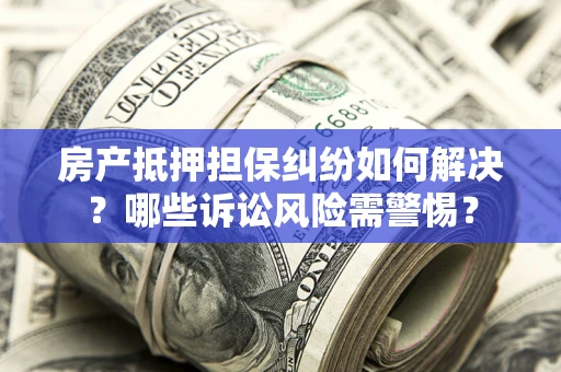 武汉房产抵押担保纠纷如何解决？哪些诉讼风险需警惕？