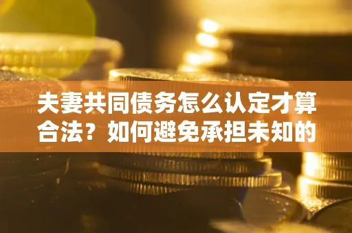 武汉夫妻共同债务怎么认定才算合法？如何避免承担未知的债务风险？