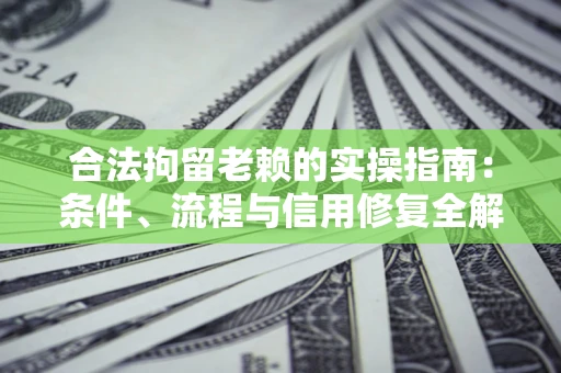 武汉合法拘留老赖的实操指南:条件、流程与信用修复全解析 武汉合法拘留老赖的实操指南:条件、流程与信用修复全解析