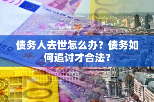 武汉债务人去世怎么办？债务如何追讨才合法？
