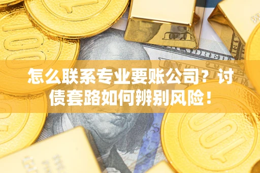 武汉怎么联系专业要账公司？讨债套路如何辨别风险！