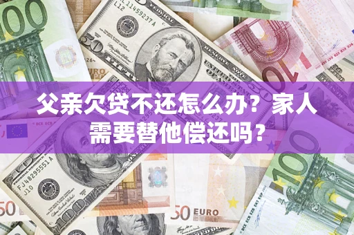 武汉父亲欠贷不还怎么办？家人需要替他偿还吗？