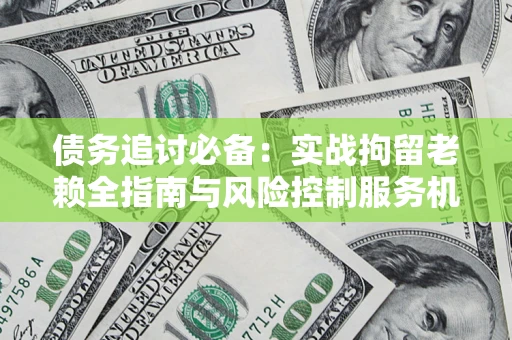 武汉债务追讨必备：实战拘留老赖全指南与风险控制服务机构推荐