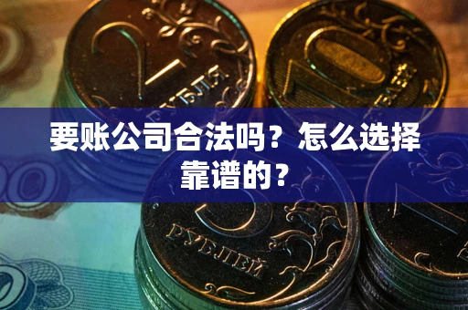 武汉要账公司合法吗？怎么选择靠谱的？