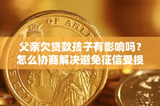 武汉父亲欠贷款孩子有影响吗？怎么协商解决避免征信受损？