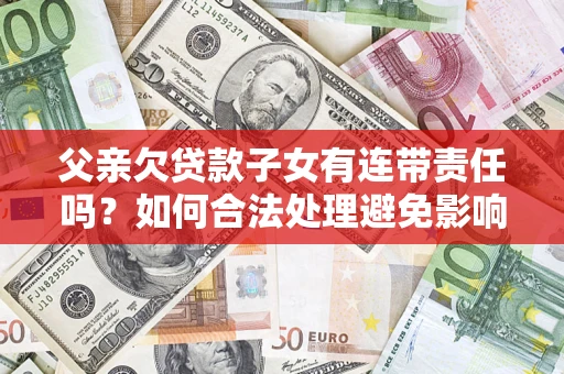 武汉父亲欠贷款子女有连带责任吗？如何合法处理避免影响？