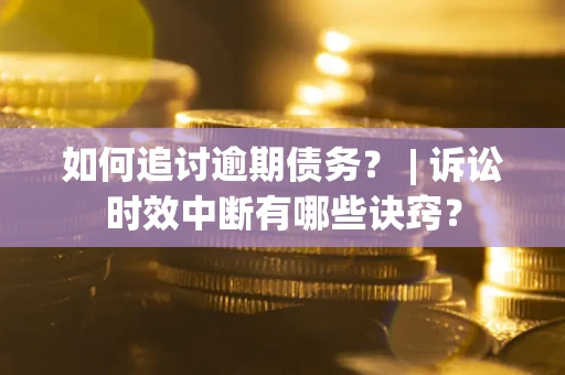 武汉如何追讨逾期债务？ | 诉讼时效中断有哪些诀窍？