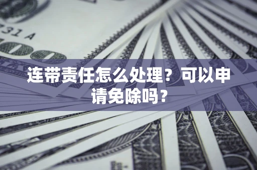 武汉连带责任怎么处理？可以申请免除吗？