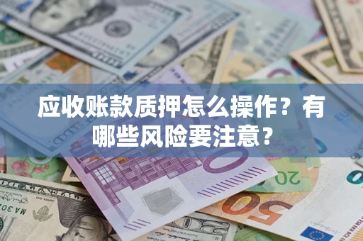 武汉应收账款质押怎么操作？有哪些风险要注意？