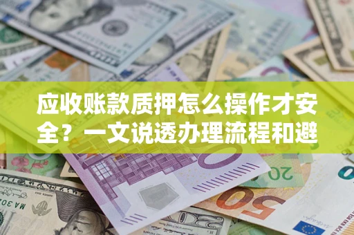 武汉应收账款质押怎么操作才安全？一文说透办理流程和避险绝招